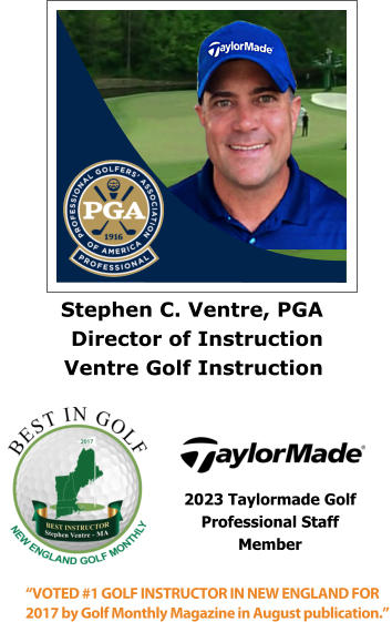 Stephen C. Ventre, PGA  Director of Instruction Ventre Golf Instruction “VOTED #1 GOLF INSTRUCTOR IN NEW ENGLAND FOR 2017 by Golf Monthly Magazine in August publication.”  2023 Taylormade Golf  Professional Staff  Member